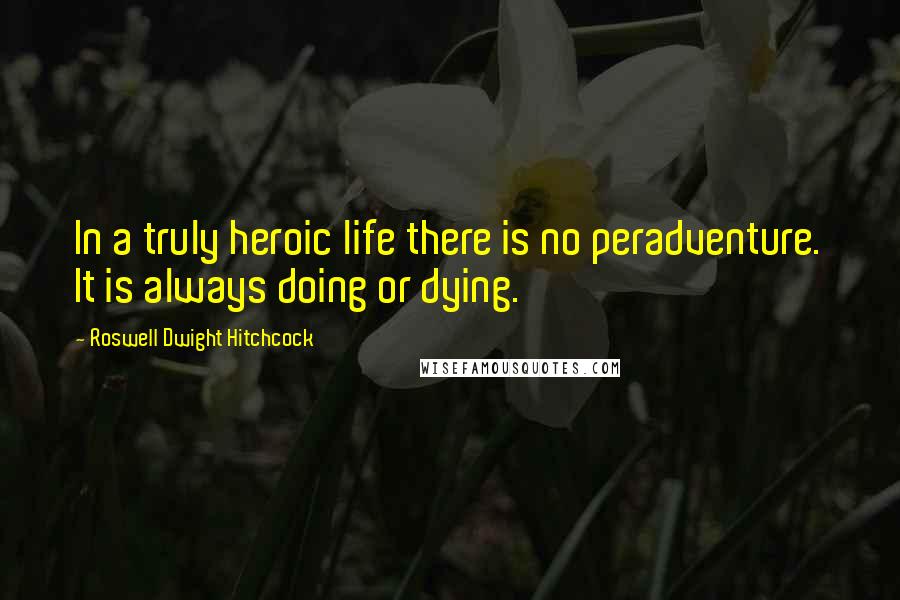 Roswell Dwight Hitchcock Quotes: In a truly heroic life there is no peradventure. It is always doing or dying.
