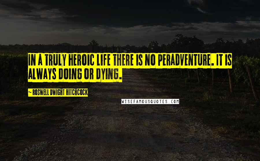 Roswell Dwight Hitchcock Quotes: In a truly heroic life there is no peradventure. It is always doing or dying.