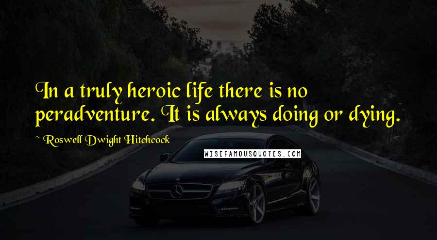 Roswell Dwight Hitchcock Quotes: In a truly heroic life there is no peradventure. It is always doing or dying.