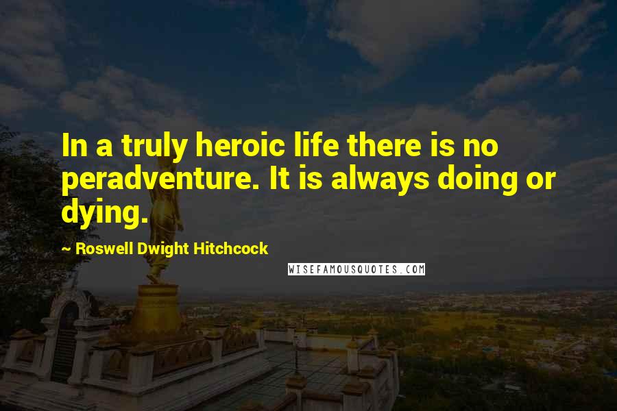 Roswell Dwight Hitchcock Quotes: In a truly heroic life there is no peradventure. It is always doing or dying.