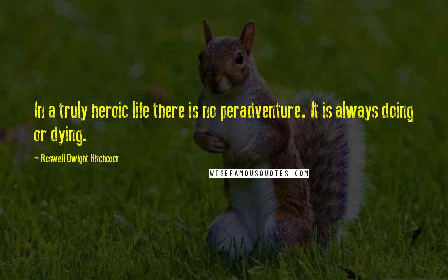Roswell Dwight Hitchcock Quotes: In a truly heroic life there is no peradventure. It is always doing or dying.