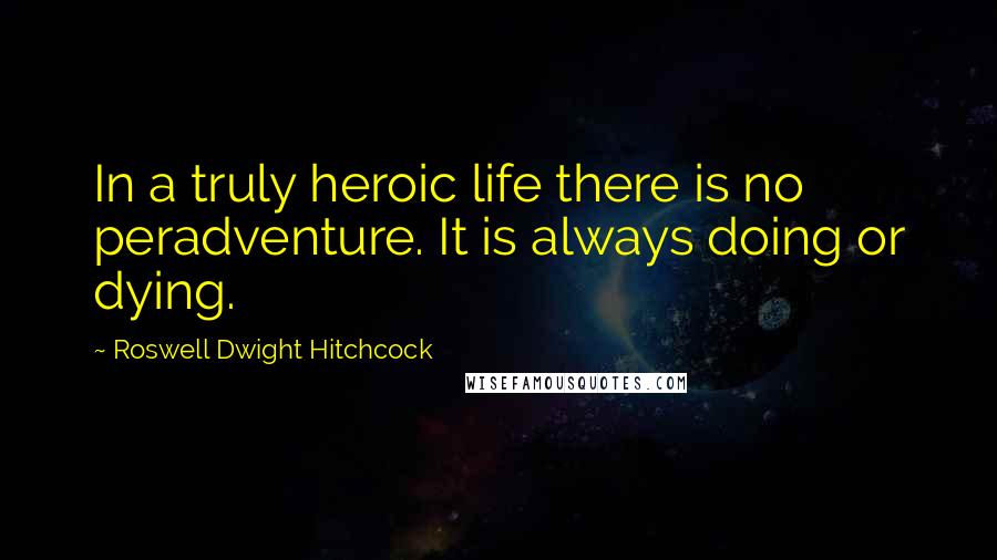Roswell Dwight Hitchcock Quotes: In a truly heroic life there is no peradventure. It is always doing or dying.