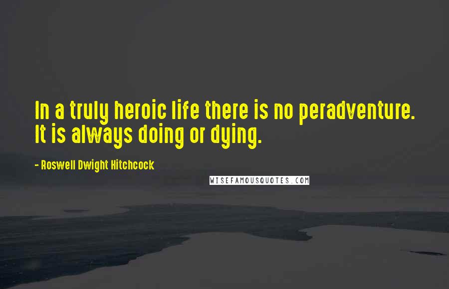 Roswell Dwight Hitchcock Quotes: In a truly heroic life there is no peradventure. It is always doing or dying.