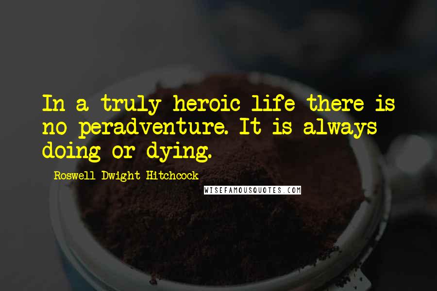Roswell Dwight Hitchcock Quotes: In a truly heroic life there is no peradventure. It is always doing or dying.