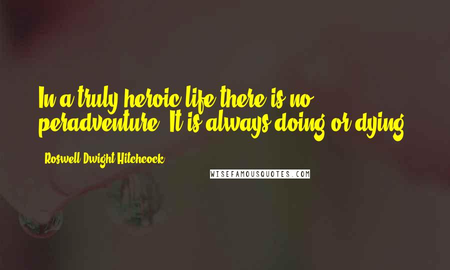 Roswell Dwight Hitchcock Quotes: In a truly heroic life there is no peradventure. It is always doing or dying.