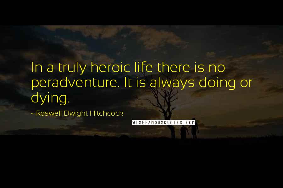 Roswell Dwight Hitchcock Quotes: In a truly heroic life there is no peradventure. It is always doing or dying.