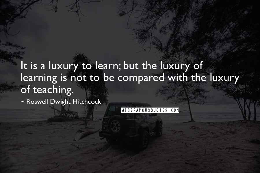 Roswell Dwight Hitchcock Quotes: It is a luxury to learn; but the luxury of learning is not to be compared with the luxury of teaching.