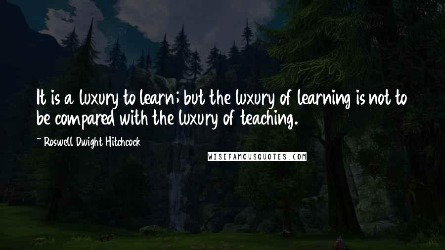 Roswell Dwight Hitchcock Quotes: It is a luxury to learn; but the luxury of learning is not to be compared with the luxury of teaching.