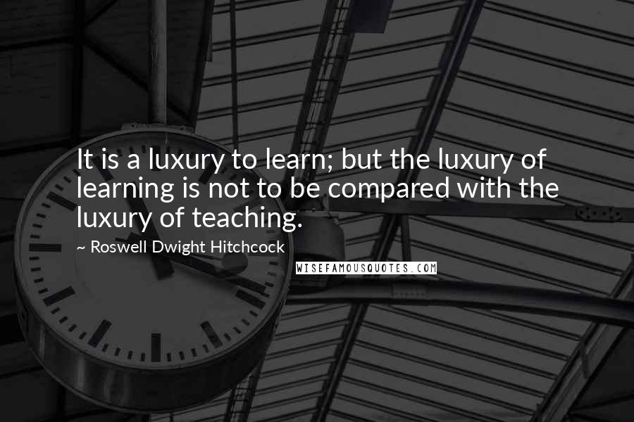 Roswell Dwight Hitchcock Quotes: It is a luxury to learn; but the luxury of learning is not to be compared with the luxury of teaching.