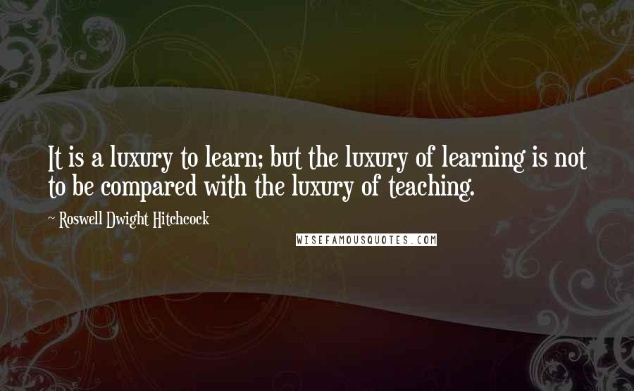 Roswell Dwight Hitchcock Quotes: It is a luxury to learn; but the luxury of learning is not to be compared with the luxury of teaching.