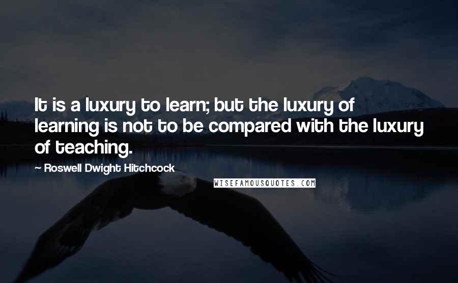 Roswell Dwight Hitchcock Quotes: It is a luxury to learn; but the luxury of learning is not to be compared with the luxury of teaching.