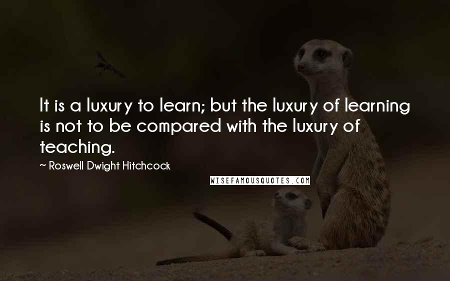 Roswell Dwight Hitchcock Quotes: It is a luxury to learn; but the luxury of learning is not to be compared with the luxury of teaching.