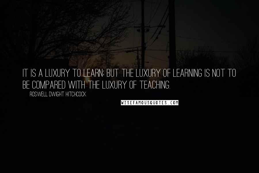 Roswell Dwight Hitchcock Quotes: It is a luxury to learn; but the luxury of learning is not to be compared with the luxury of teaching.