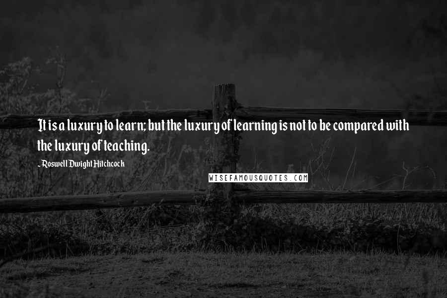 Roswell Dwight Hitchcock Quotes: It is a luxury to learn; but the luxury of learning is not to be compared with the luxury of teaching.