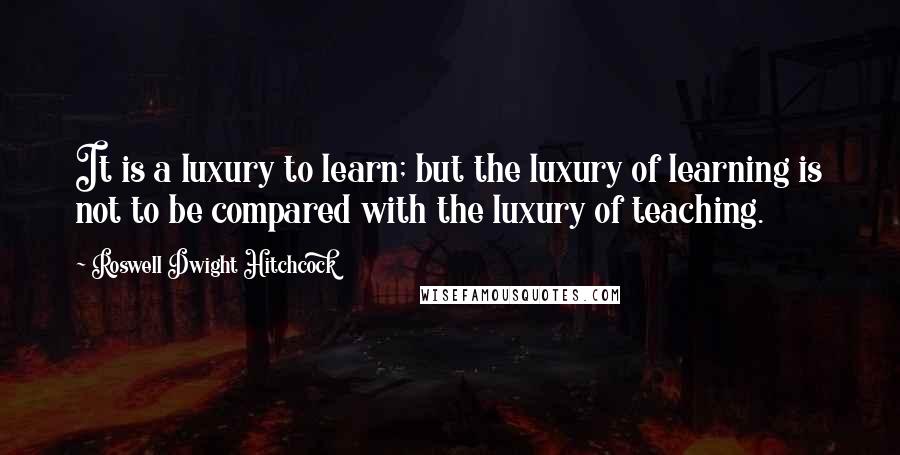 Roswell Dwight Hitchcock Quotes: It is a luxury to learn; but the luxury of learning is not to be compared with the luxury of teaching.