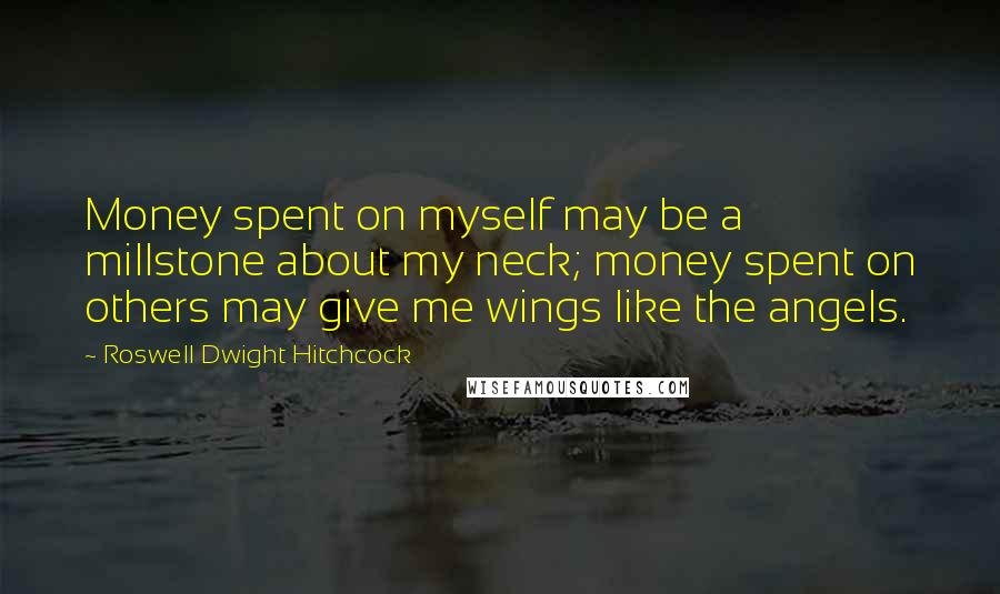 Roswell Dwight Hitchcock Quotes: Money spent on myself may be a millstone about my neck; money spent on others may give me wings like the angels.