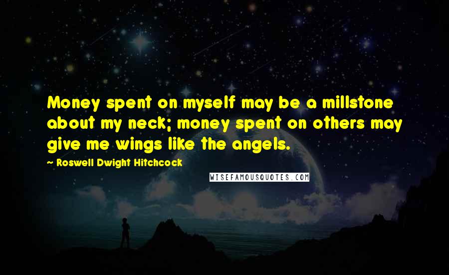 Roswell Dwight Hitchcock Quotes: Money spent on myself may be a millstone about my neck; money spent on others may give me wings like the angels.