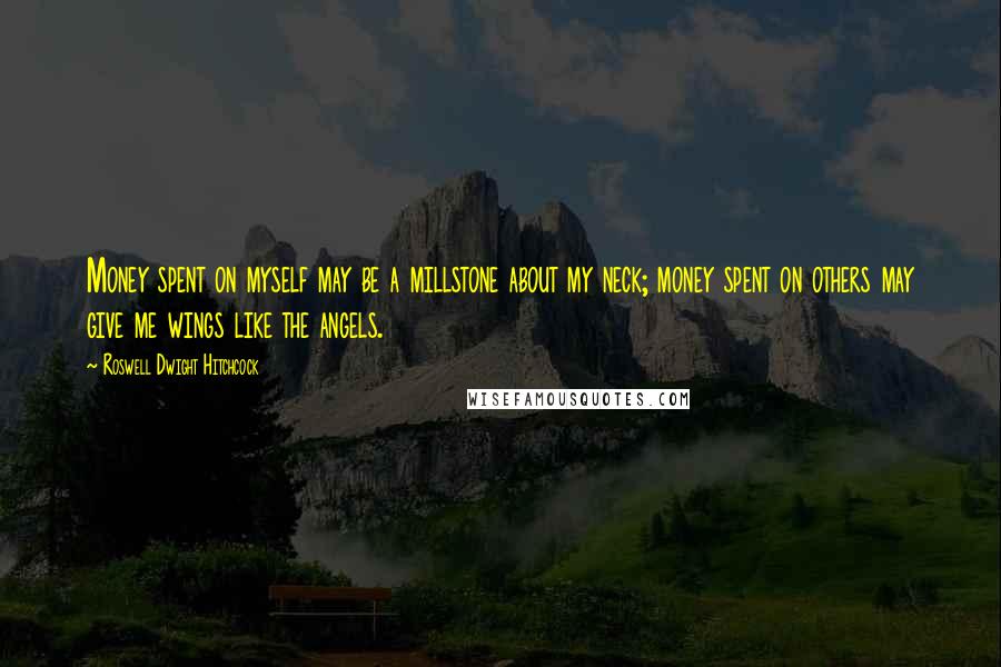 Roswell Dwight Hitchcock Quotes: Money spent on myself may be a millstone about my neck; money spent on others may give me wings like the angels.