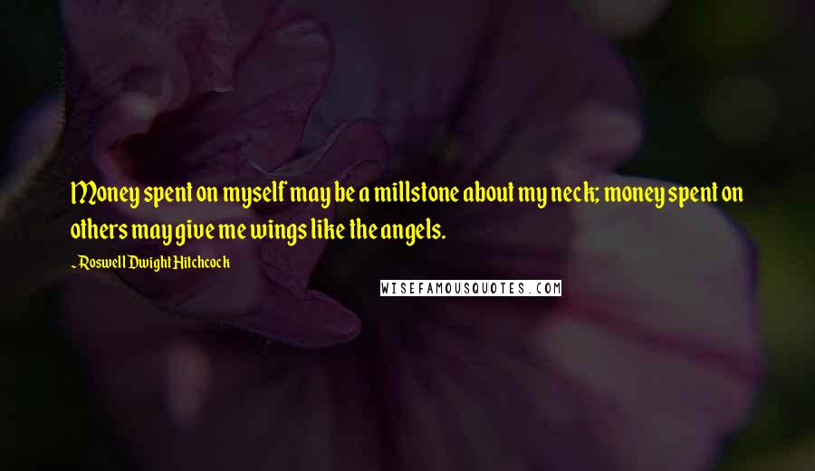 Roswell Dwight Hitchcock Quotes: Money spent on myself may be a millstone about my neck; money spent on others may give me wings like the angels.