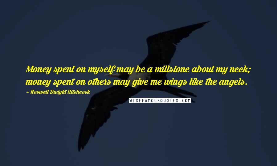 Roswell Dwight Hitchcock Quotes: Money spent on myself may be a millstone about my neck; money spent on others may give me wings like the angels.