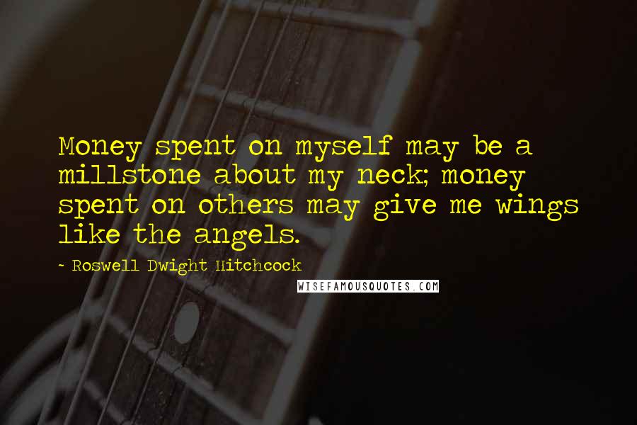 Roswell Dwight Hitchcock Quotes: Money spent on myself may be a millstone about my neck; money spent on others may give me wings like the angels.