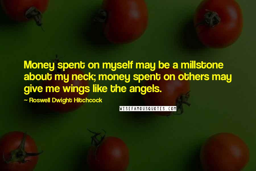 Roswell Dwight Hitchcock Quotes: Money spent on myself may be a millstone about my neck; money spent on others may give me wings like the angels.
