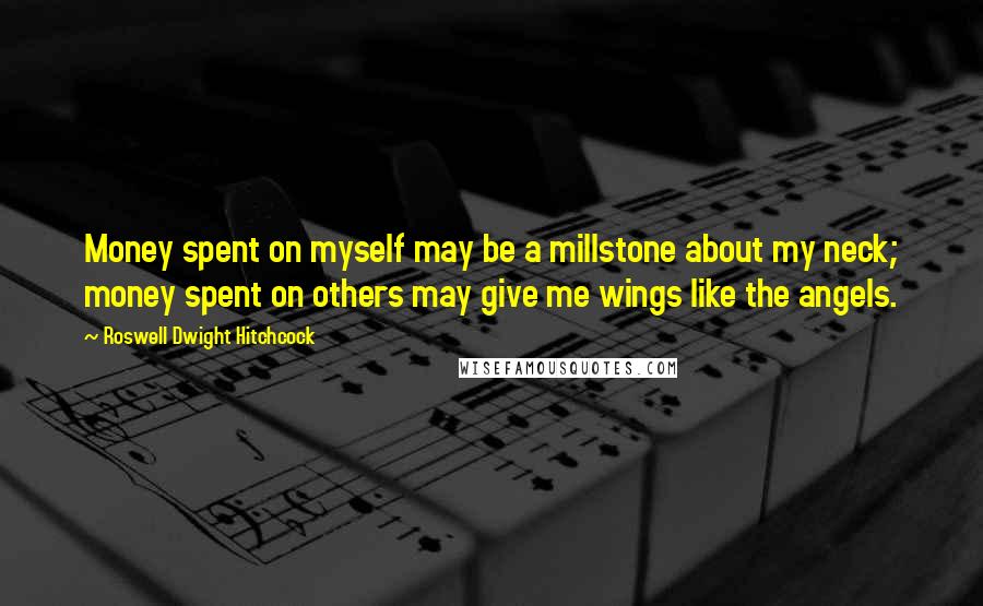 Roswell Dwight Hitchcock Quotes: Money spent on myself may be a millstone about my neck; money spent on others may give me wings like the angels.