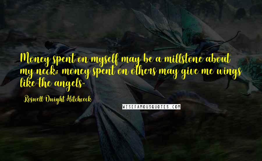 Roswell Dwight Hitchcock Quotes: Money spent on myself may be a millstone about my neck; money spent on others may give me wings like the angels.