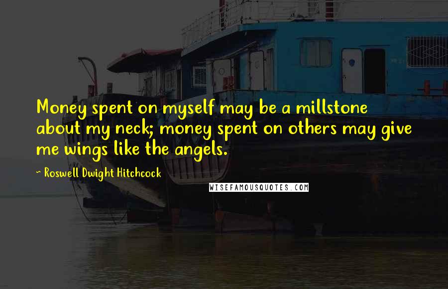 Roswell Dwight Hitchcock Quotes: Money spent on myself may be a millstone about my neck; money spent on others may give me wings like the angels.