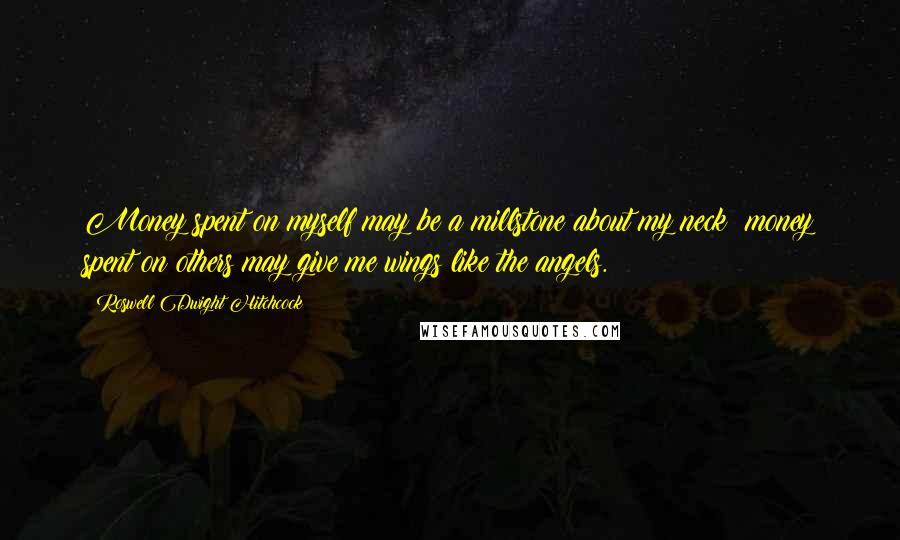 Roswell Dwight Hitchcock Quotes: Money spent on myself may be a millstone about my neck; money spent on others may give me wings like the angels.