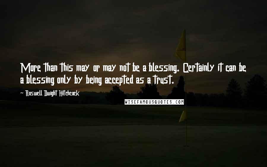 Roswell Dwight Hitchcock Quotes: More than this may or may not be a blessing. Certainly it can be a blessing only by being accepted as a trust.