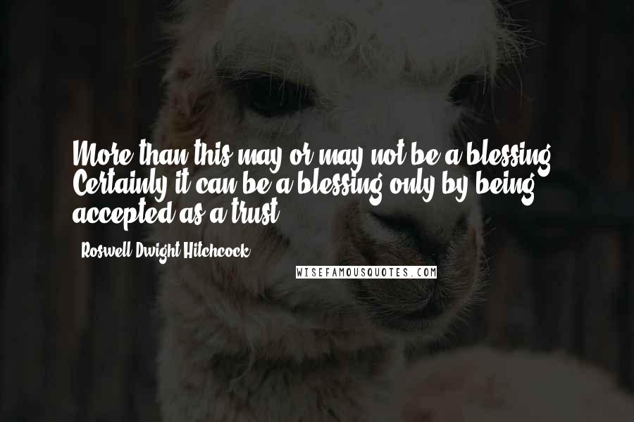 Roswell Dwight Hitchcock Quotes: More than this may or may not be a blessing. Certainly it can be a blessing only by being accepted as a trust.