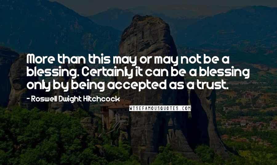 Roswell Dwight Hitchcock Quotes: More than this may or may not be a blessing. Certainly it can be a blessing only by being accepted as a trust.