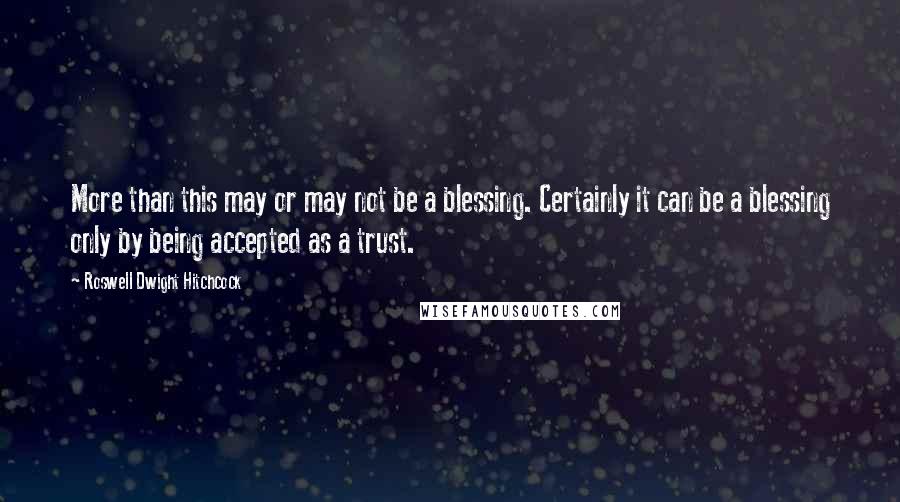 Roswell Dwight Hitchcock Quotes: More than this may or may not be a blessing. Certainly it can be a blessing only by being accepted as a trust.