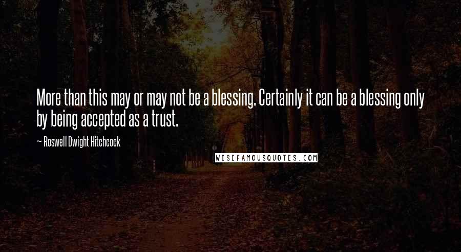 Roswell Dwight Hitchcock Quotes: More than this may or may not be a blessing. Certainly it can be a blessing only by being accepted as a trust.