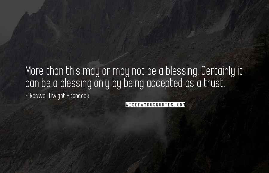 Roswell Dwight Hitchcock Quotes: More than this may or may not be a blessing. Certainly it can be a blessing only by being accepted as a trust.