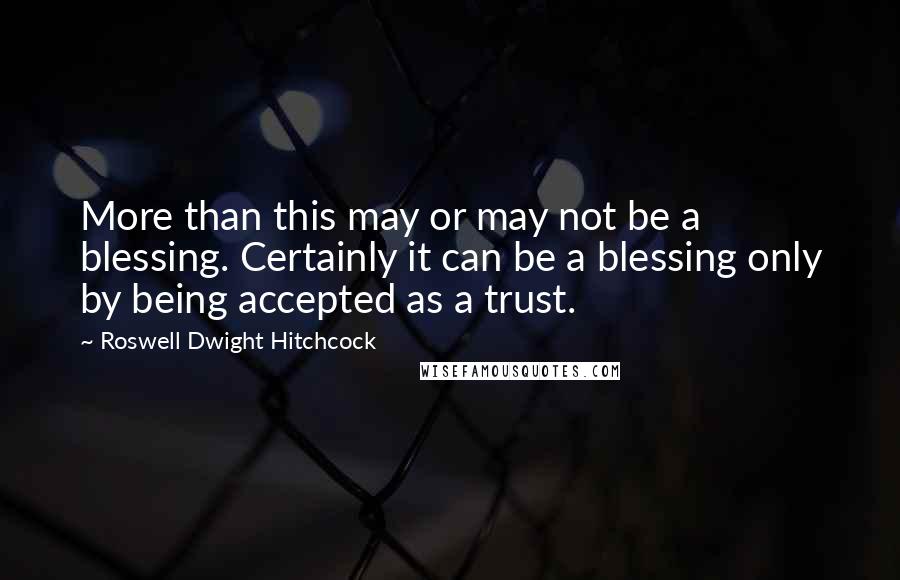 Roswell Dwight Hitchcock Quotes: More than this may or may not be a blessing. Certainly it can be a blessing only by being accepted as a trust.