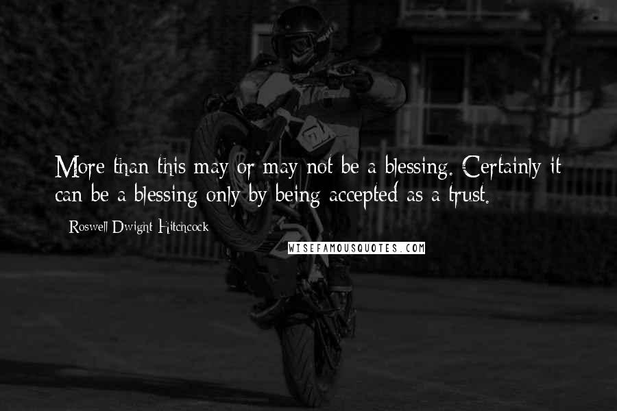 Roswell Dwight Hitchcock Quotes: More than this may or may not be a blessing. Certainly it can be a blessing only by being accepted as a trust.