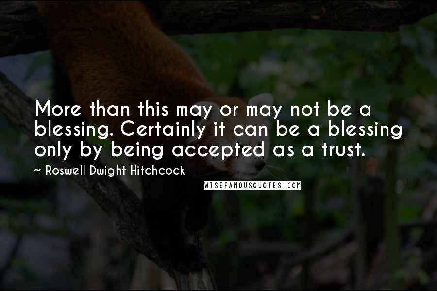 Roswell Dwight Hitchcock Quotes: More than this may or may not be a blessing. Certainly it can be a blessing only by being accepted as a trust.