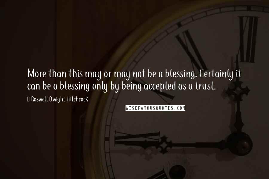 Roswell Dwight Hitchcock Quotes: More than this may or may not be a blessing. Certainly it can be a blessing only by being accepted as a trust.