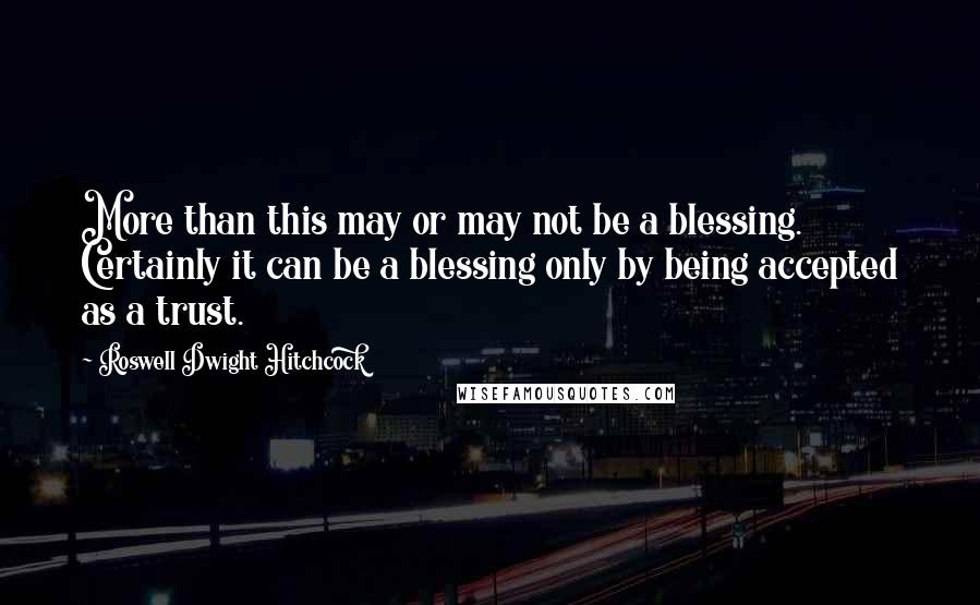 Roswell Dwight Hitchcock Quotes: More than this may or may not be a blessing. Certainly it can be a blessing only by being accepted as a trust.