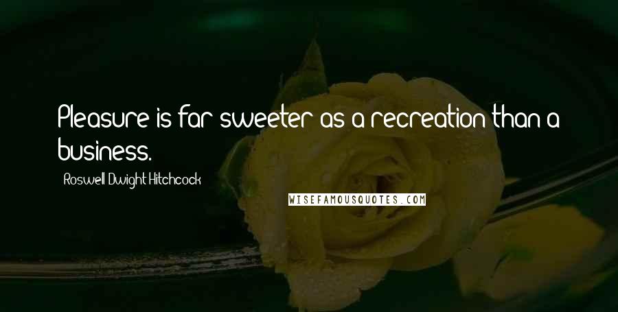Roswell Dwight Hitchcock Quotes: Pleasure is far sweeter as a recreation than a business.