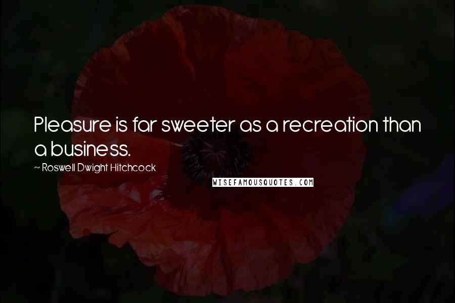 Roswell Dwight Hitchcock Quotes: Pleasure is far sweeter as a recreation than a business.