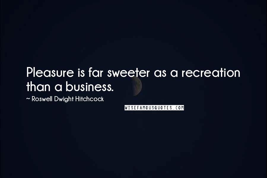 Roswell Dwight Hitchcock Quotes: Pleasure is far sweeter as a recreation than a business.
