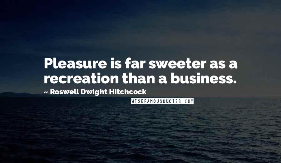 Roswell Dwight Hitchcock Quotes: Pleasure is far sweeter as a recreation than a business.
