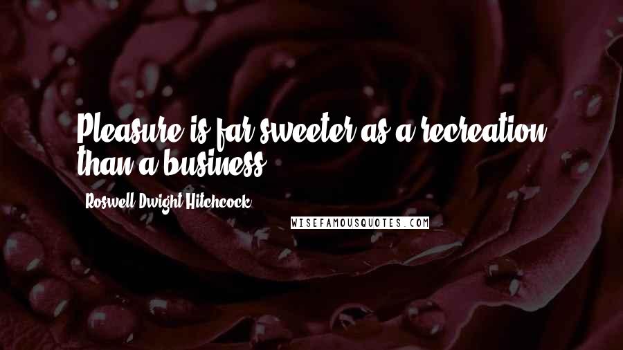 Roswell Dwight Hitchcock Quotes: Pleasure is far sweeter as a recreation than a business.
