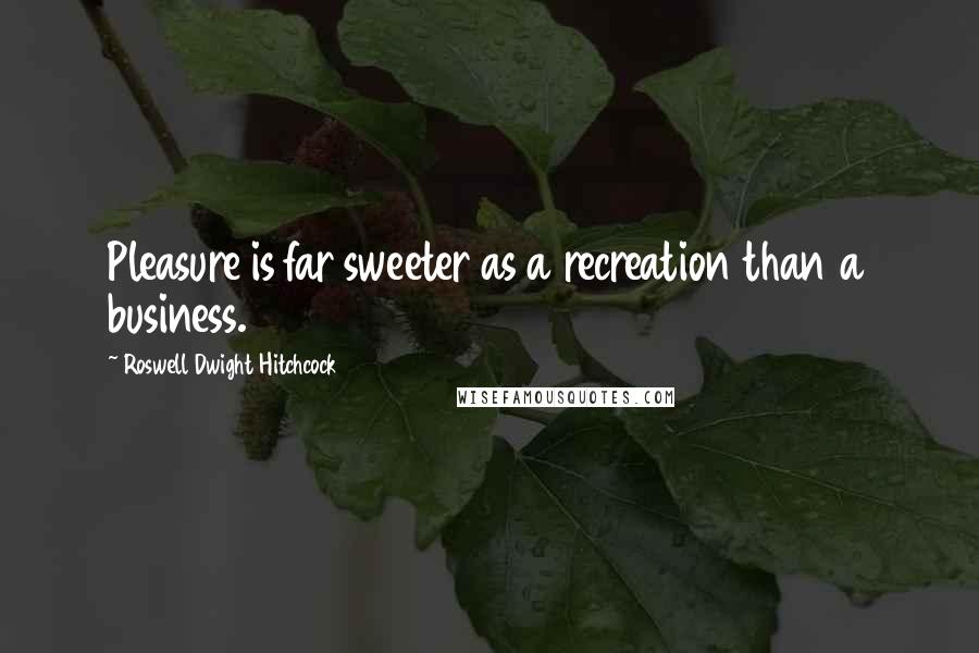 Roswell Dwight Hitchcock Quotes: Pleasure is far sweeter as a recreation than a business.