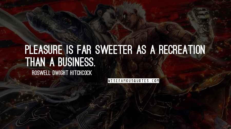 Roswell Dwight Hitchcock Quotes: Pleasure is far sweeter as a recreation than a business.