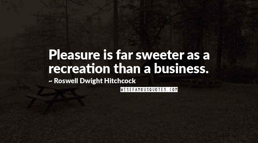 Roswell Dwight Hitchcock Quotes: Pleasure is far sweeter as a recreation than a business.