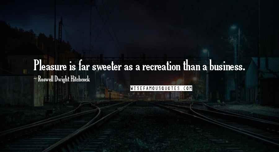 Roswell Dwight Hitchcock Quotes: Pleasure is far sweeter as a recreation than a business.